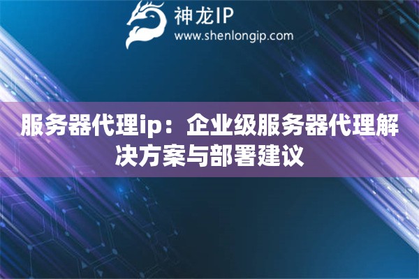 服务器代理ip：企业级服务器代理解决方案与部署建议