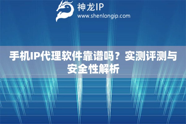 手机IP代理软件靠谱吗？实测评测与安全性解析