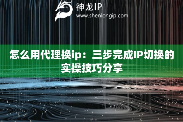 怎么用代理换ip：三步完成IP切换的实操技巧分享