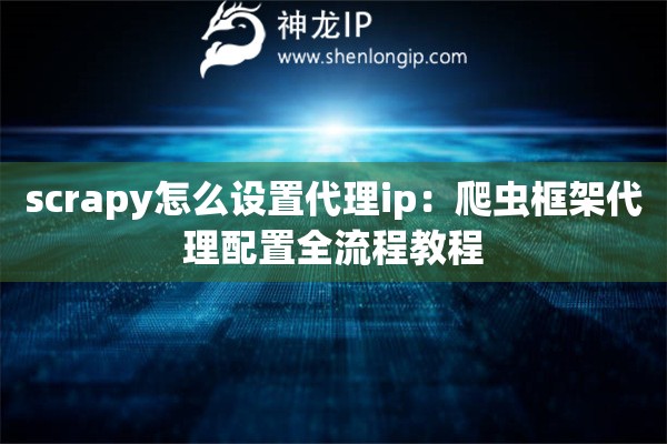 scrapy怎么设置代理ip：爬虫框架代理配置全流程教程