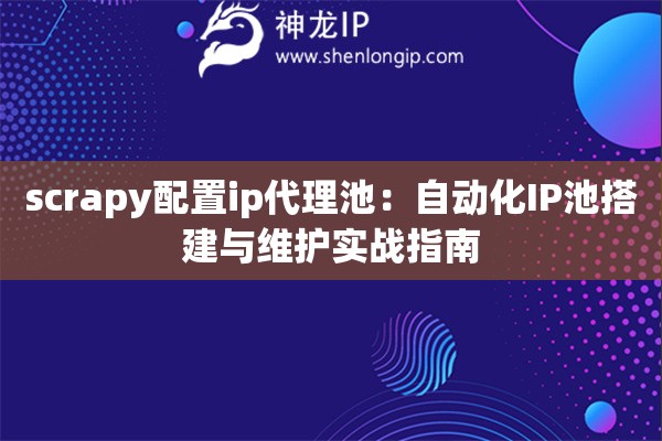 scrapy配置ip代理池：自动化IP池搭建与维护实战指南