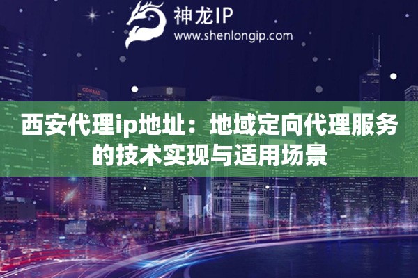 西安代理ip地址：地域定向代理服务的技术实现与适用场景