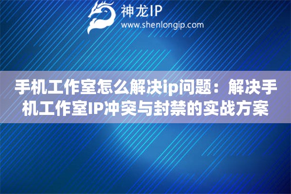 手机工作室怎么解决ip问题：解决手机工作室IP冲突与封禁的实战方案