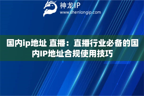 国内ip地址 直播：直播行业必备的国内IP地址合规使用技巧
