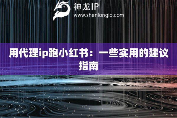 用代理ip跑小红书：一些实用的建议指南