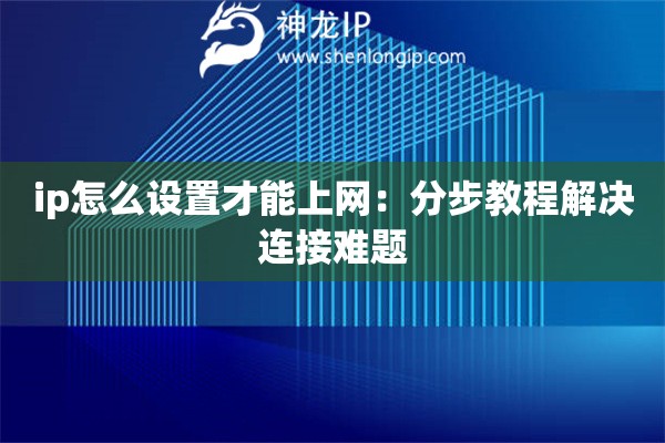 ip怎么设置才能上网：分步教程解决连接难题