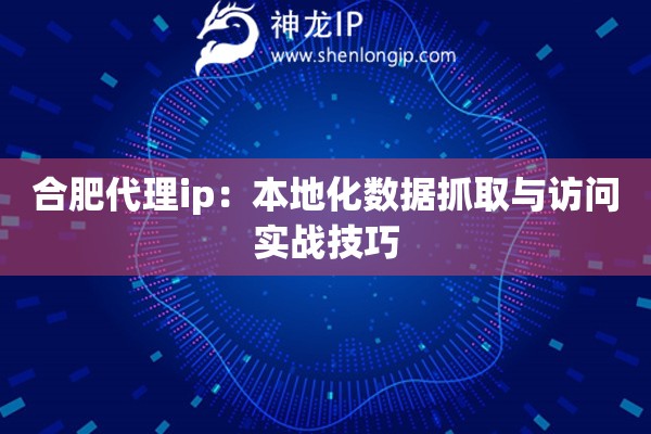 合肥代理ip：本地化数据抓取与访问实战技巧