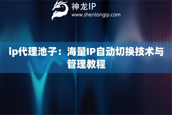 ip代理池子：海量IP自动切换技术与管理教程