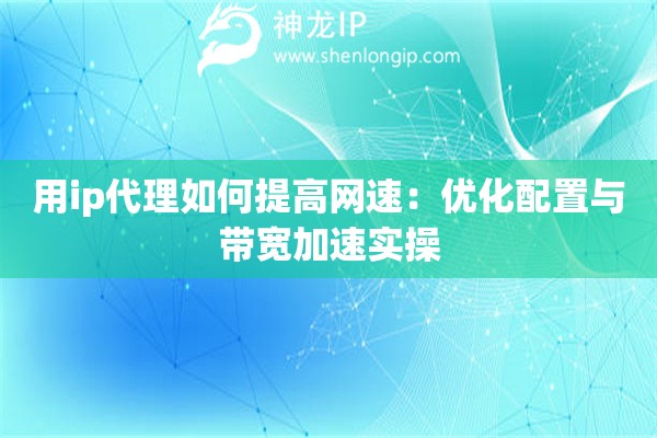 用ip代理如何提高网速：优化配置与带宽加速实操