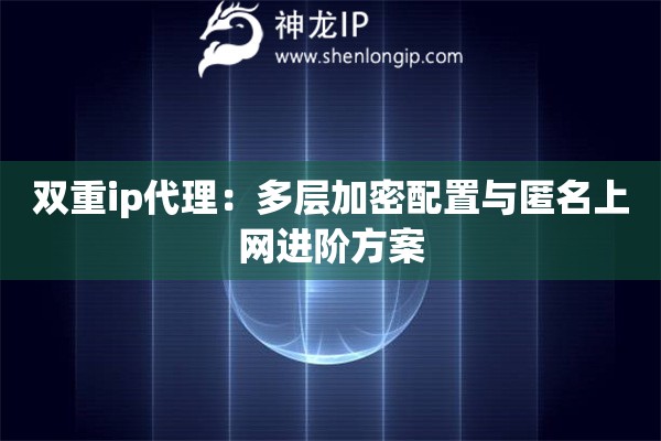 双重ip代理：多层加密配置与匿名上网进阶方案