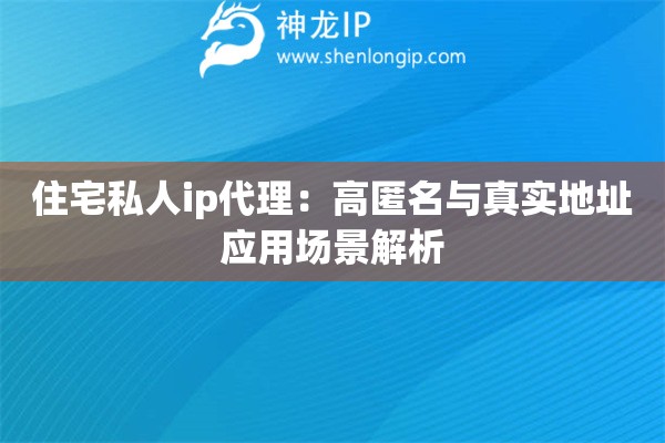 住宅私人ip代理：高匿名与真实地址应用场景解析