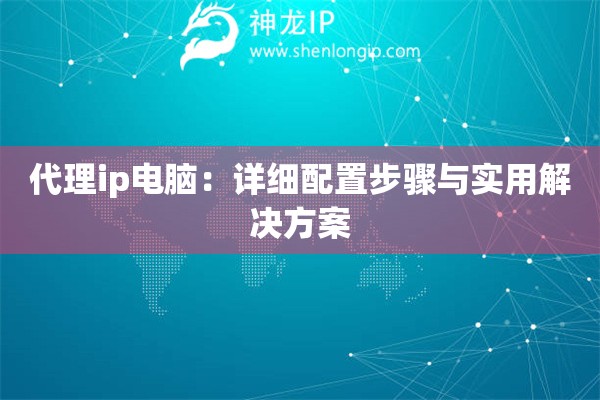 代理ip电脑：详细配置步骤与实用解决方案