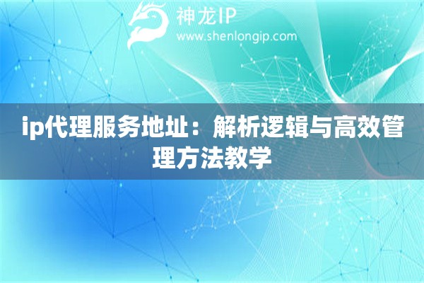 ip代理服务地址：解析逻辑与高效管理方法教学