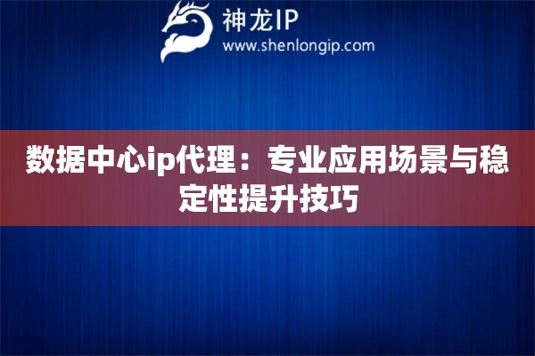 数据中心ip代理：专业应用场景与稳定性提升技巧
