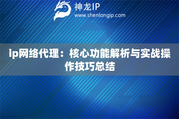 ip网络代理：核心功能解析与实战操作技巧总结