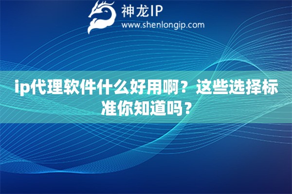 ip代理软件什么好用啊？这些选择标准你知道吗？