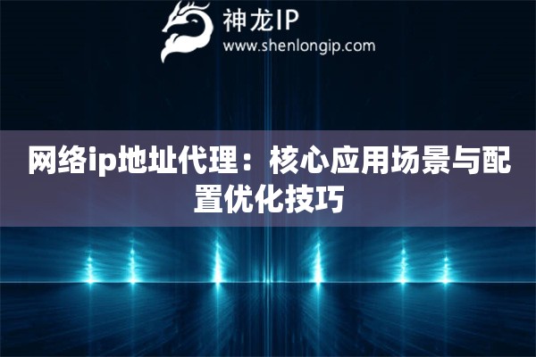 网络ip地址代理：核心应用场景与配置优化技巧