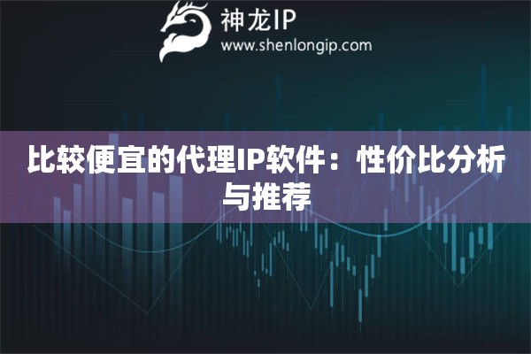 比较便宜的代理IP软件：性价比分析与推荐