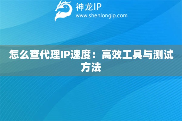 怎么查代理IP速度：高效工具与测试方法