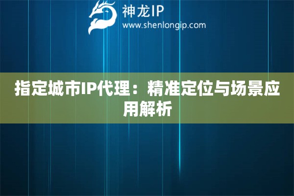 指定城市IP代理：精准定位与场景应用解析