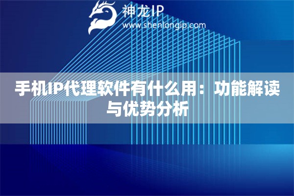 手机IP代理软件有什么用：功能解读与优势分析