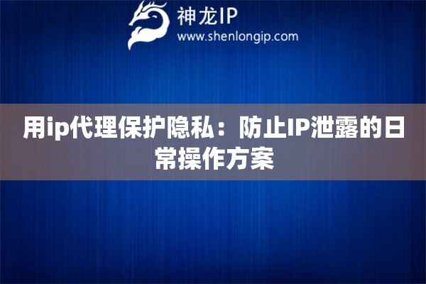 用ip代理保护隐私：防止IP泄露的日常操作方案