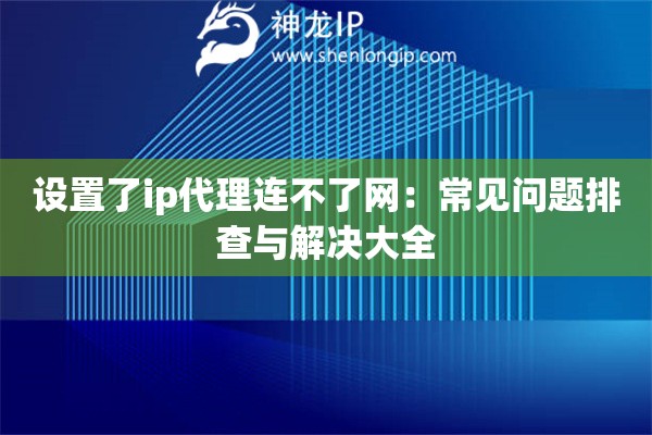 设置了ip代理连不了网：常见问题排查与解决大全