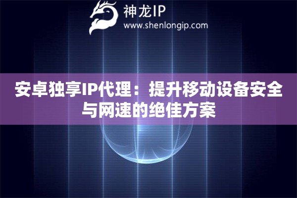 安卓独享IP代理：提升移动设备安全与网速的绝佳方案
