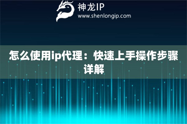 怎么使用ip代理：快速上手操作步骤详解