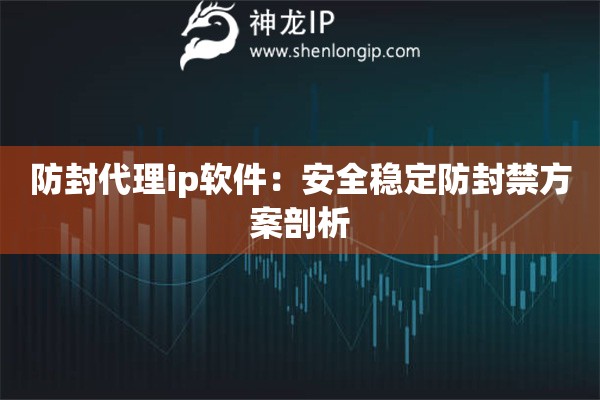 防封代理ip软件：安全稳定防封禁方案剖析