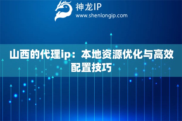 山西的代理ip：本地资源优化与高效配置技巧