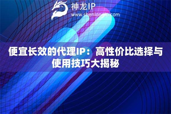 便宜长效的代理IP：高性价比选择与使用技巧大揭秘