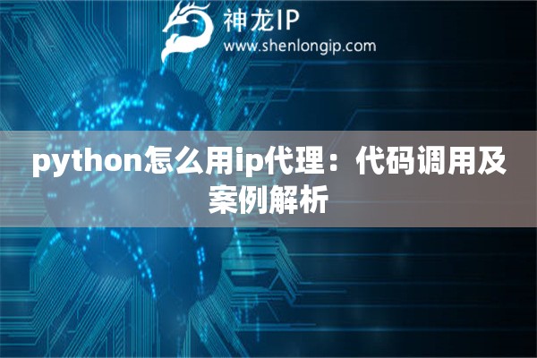 python怎么用ip代理：代码调用及案例解析