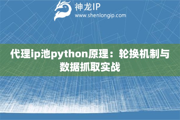 代理ip池python原理：轮换机制与数据抓取实战