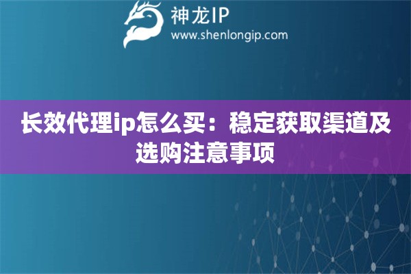 长效代理ip怎么买：稳定获取渠道及选购注意事项
