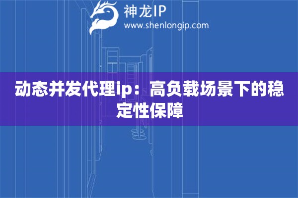 动态并发代理ip：高负载场景下的稳定性保障
