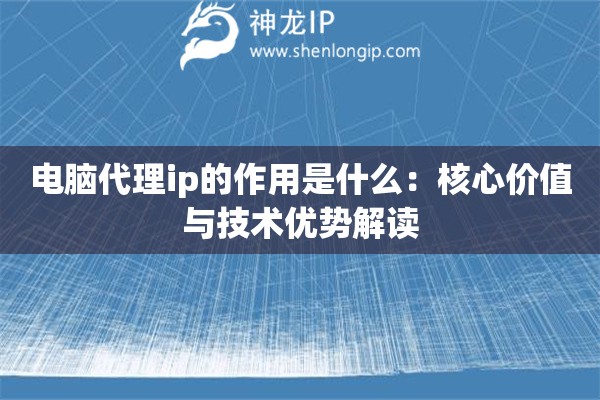 电脑代理ip的作用是什么：核心价值与技术优势解读