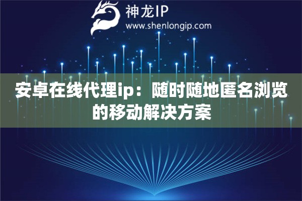 安卓在线代理ip：随时随地匿名浏览的移动解决方案