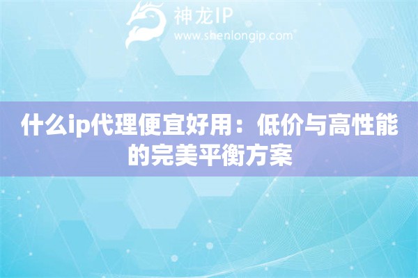 什么ip代理便宜好用：低价与高性能的完美平衡方案