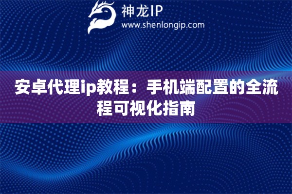 安卓代理ip教程：手机端配置的全流程可视化指南