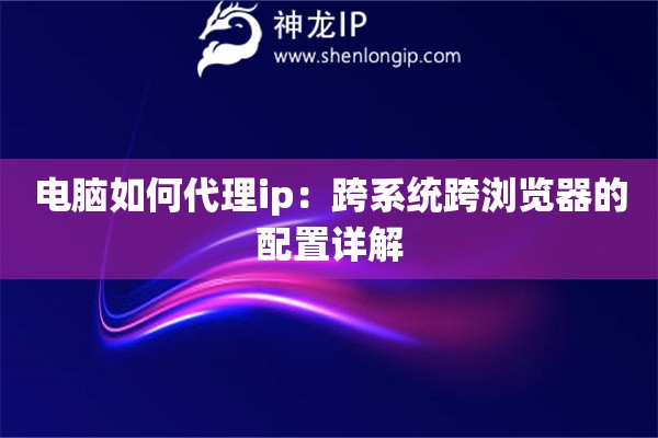 电脑如何代理ip：跨系统跨浏览器的配置详解
