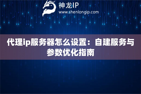 代理ip服务器怎么设置：自建服务与参数优化指南