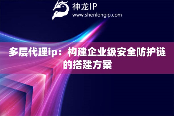 多层代理ip：构建企业级安全防护链的搭建方案