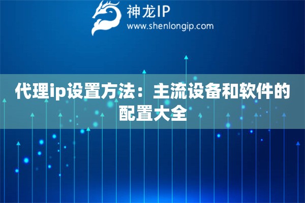 代理ip设置方法：主流设备和软件的配置大全