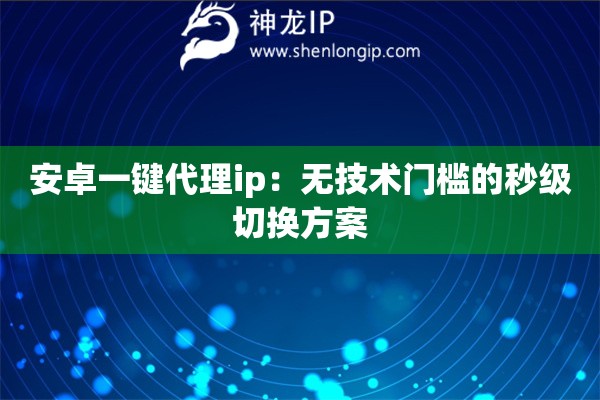 安卓一键代理ip：无技术门槛的秒级切换方案