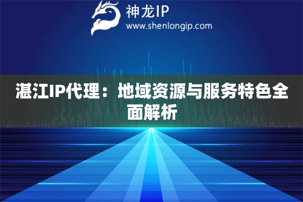 湛江IP代理：地域资源与服务特色全面解析