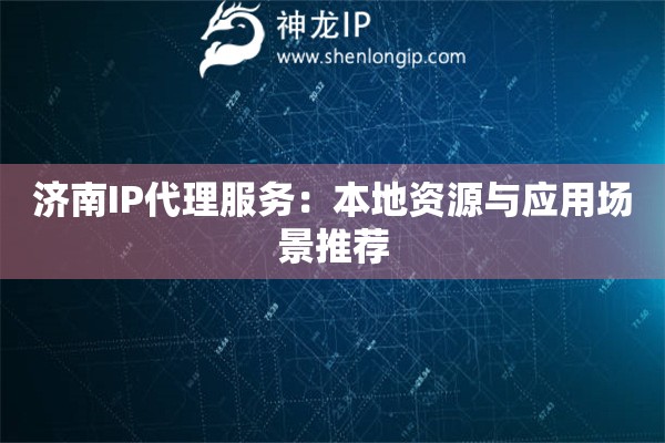 济南IP代理服务：本地资源与应用场景推荐