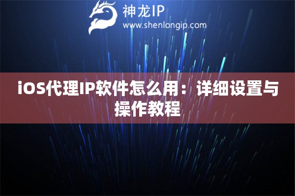 iOS代理IP软件怎么用：详细设置与操作教程