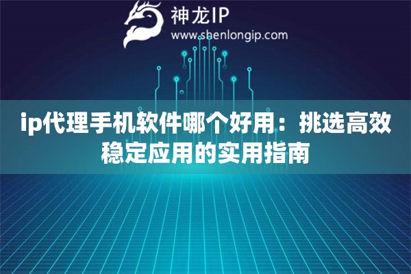 ip代理手机软件哪个好用：挑选高效稳定应用的实用指南
