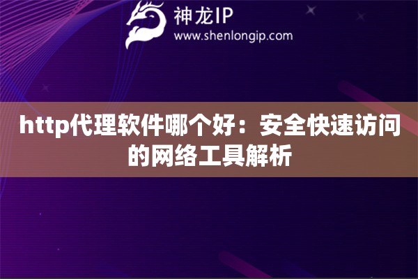http代理软件哪个好：安全快速访问的网络工具解析